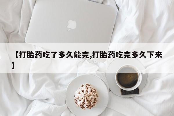 米非米索【打胎药吃了多久能完,打胎药吃完多久下来】