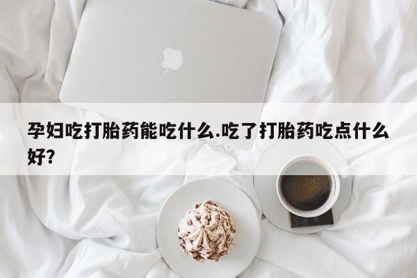 米非米索孕妇吃打胎药能吃什么.吃了打胎药吃点什么好？