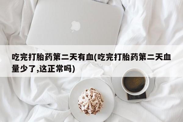 米非米索吃完打胎药第二天有血(吃完打胎药第二天血量少了,这正常吗)