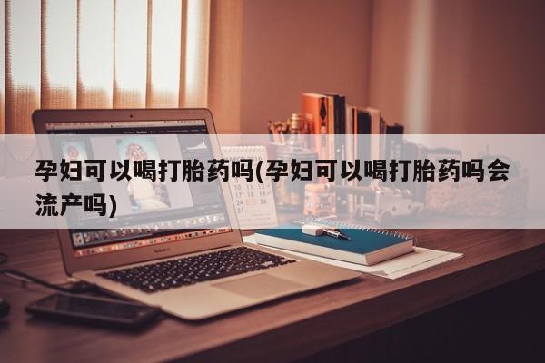 米非米索孕妇可以喝打胎药吗(孕妇可以喝打胎药吗会流产吗)