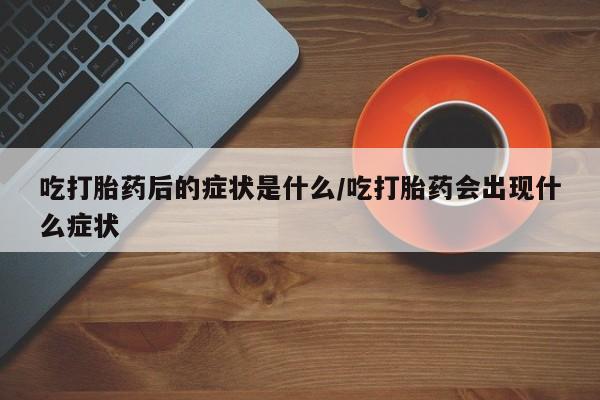 米非米索吃打胎药后的症状是什么/吃打胎药会出现什么症状