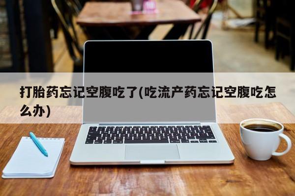米非米索打胎药忘记空腹吃了(吃流产药忘记空腹吃怎么办)