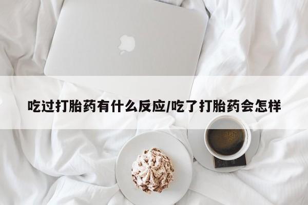米非米索吃过打胎药有什么反应/吃了打胎药会怎样