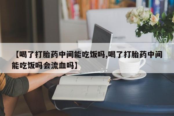 米非米索【喝了打胎药中间能吃饭吗,喝了打胎药中间能吃饭吗会流血吗】