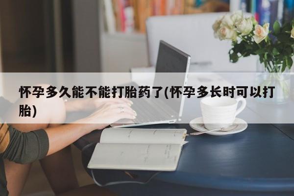 米非米索怀孕多久能不能打胎药了(怀孕多长时可以打胎)