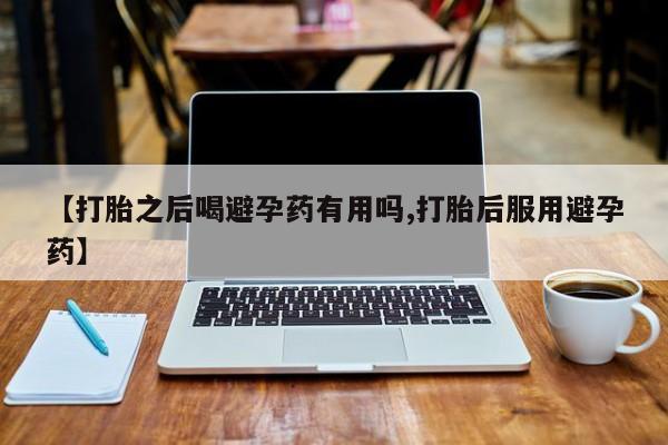 米非米索【打胎之后喝避孕药有用吗,打胎后服用避孕药】