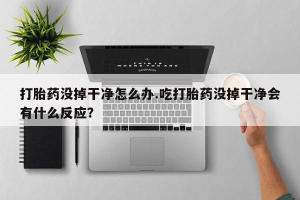 米非米索打胎药没掉干净怎么办.吃打胎药没掉干净会有什么反应？