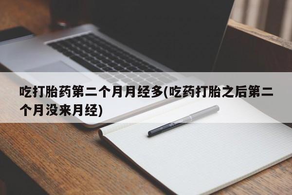 米非米索吃打胎药第二个月月经多(吃药打胎之后第二个月没来月经)