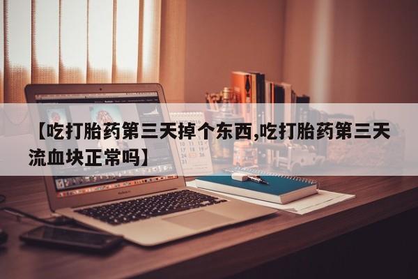 米非米索【吃打胎药第三天掉个东西,吃打胎药第三天流血块正常吗】