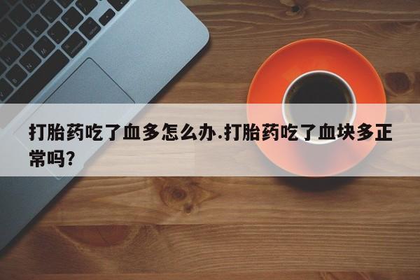 米非米索打胎药吃了血多怎么办.打胎药吃了血块多正常吗？