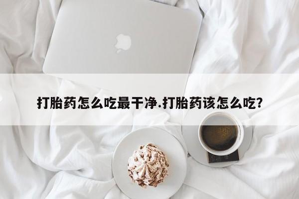 米非米索打胎药怎么吃最干净.打胎药该怎么吃？