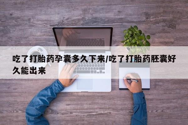 米非米索吃了打胎药孕囊多久下来/吃了打胎药胚囊好久能出来