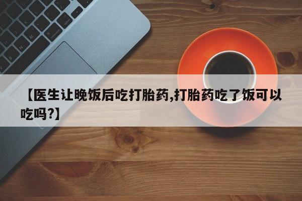 米非米索【医生让晚饭后吃打胎药,打胎药吃了饭可以吃吗?】