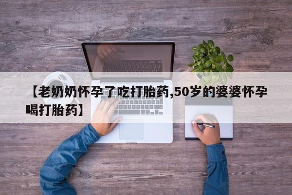 米非米索【老奶奶怀孕了吃打胎药,50岁的婆婆怀孕喝打胎药】