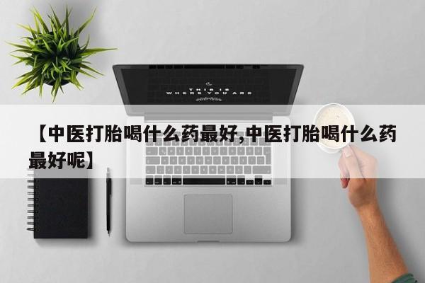 米非米索【中医打胎喝什么药最好,中医打胎喝什么药最好呢】