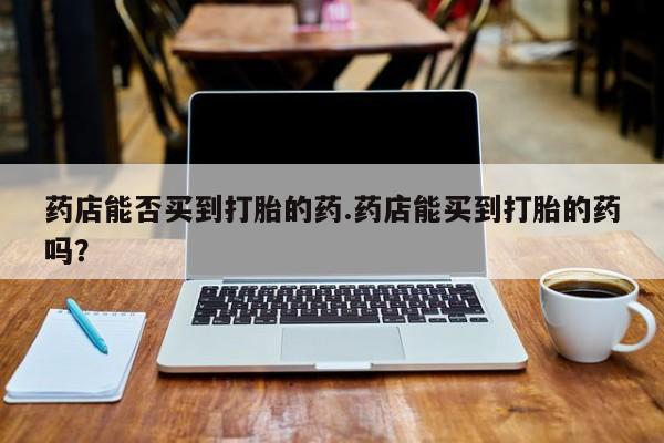 米非米索药店能否买到打胎的药.药店能买到打胎的药吗？