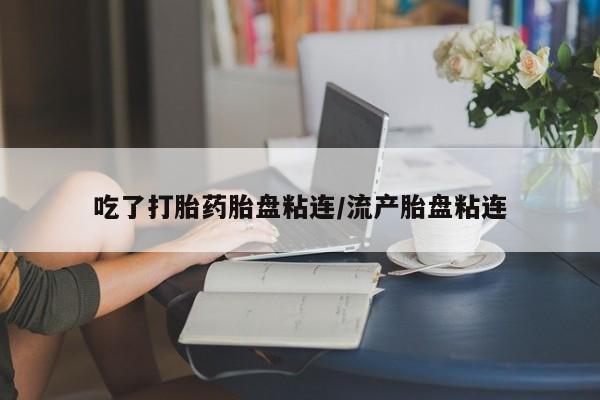 米非米索吃了打胎药胎盘粘连/流产胎盘粘连
