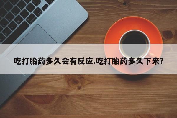 米非米索吃打胎药多久会有反应.吃打胎药多久下来？