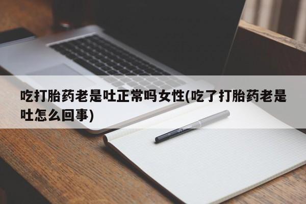 米非米索吃打胎药老是吐正常吗女性(吃了打胎药老是吐怎么回事)