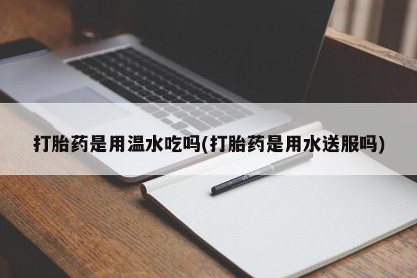 米非米索打胎药是用温水吃吗(打胎药是用水送服吗)