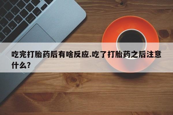 米非米索吃完打胎药后有啥反应.吃了打胎药之后注意什么？
