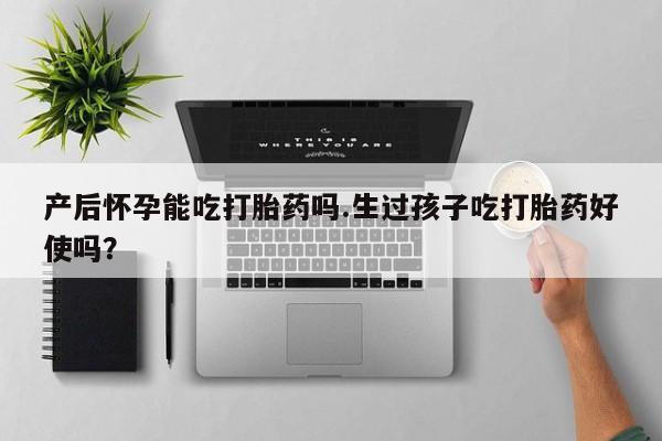 米非米索产后怀孕能吃打胎药吗.生过孩子吃打胎药好使吗？