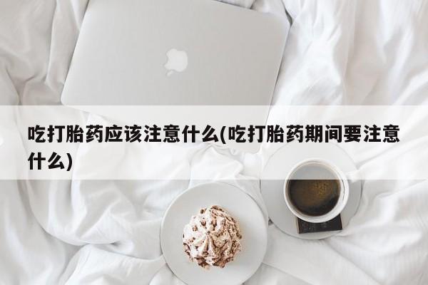 米非米索吃打胎药应该注意什么(吃打胎药期间要注意什么)
