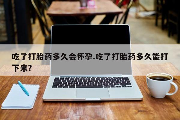 米非米索吃了打胎药多久会怀孕.吃了打胎药多久能打下来？