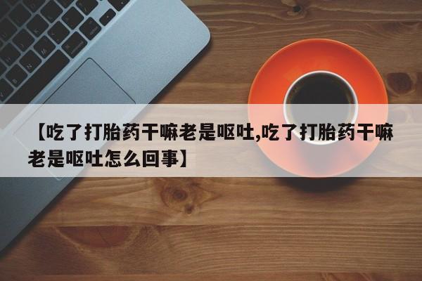 米非米索【吃了打胎药干嘛老是呕吐,吃了打胎药干嘛老是呕吐怎么回事】