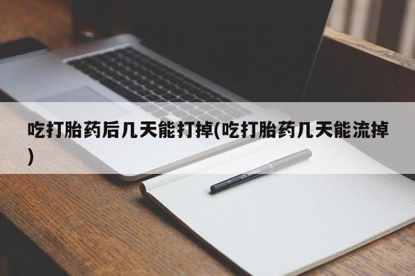 米非米索吃打胎药后几天能打掉(吃打胎药几天能流掉)