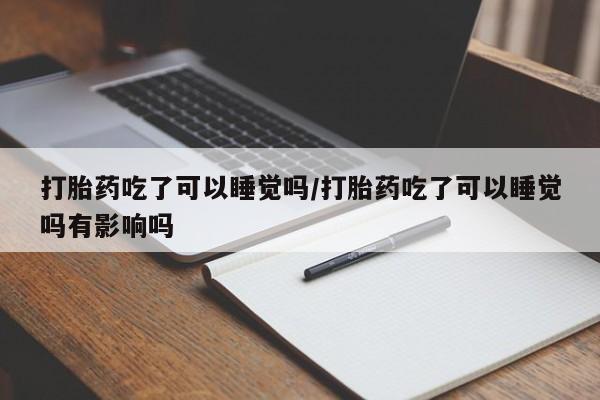 米非米索打胎药吃了可以睡觉吗/打胎药吃了可以睡觉吗有影响吗