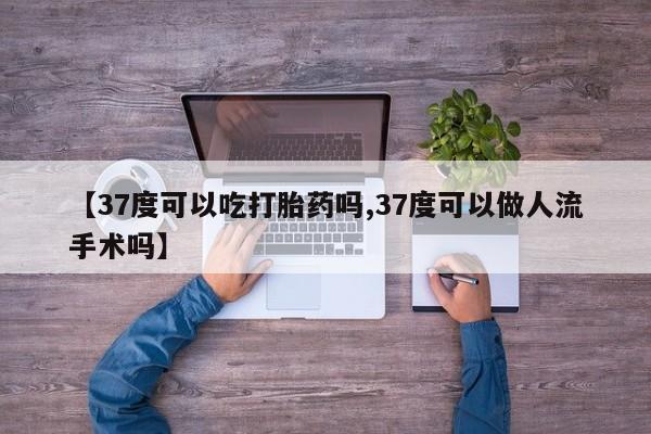 米非米索【37度可以吃打胎药吗,37度可以做人流手术吗】
