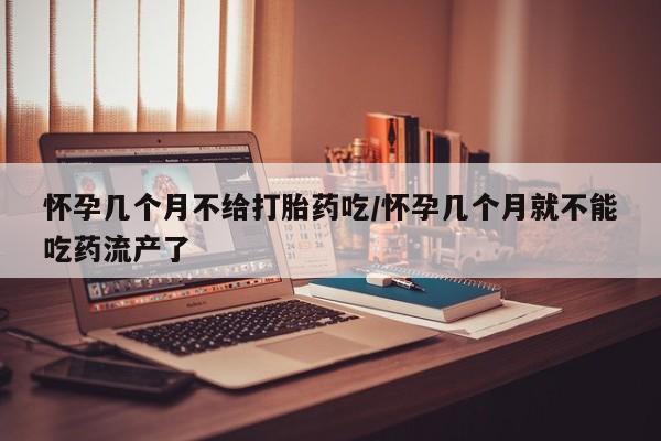 米非米索怀孕几个月不给打胎药吃/怀孕几个月就不能吃药流产了