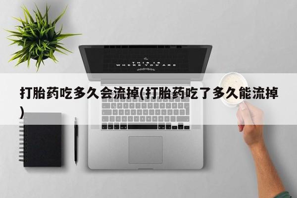 米非米索打胎药吃多久会流掉(打胎药吃了多久能流掉)