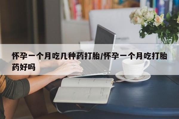 米非米索怀孕一个月吃几种药打胎/怀孕一个月吃打胎药好吗