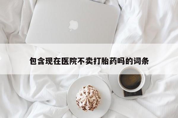 米非米索包含现在医院不卖打胎药吗的词条