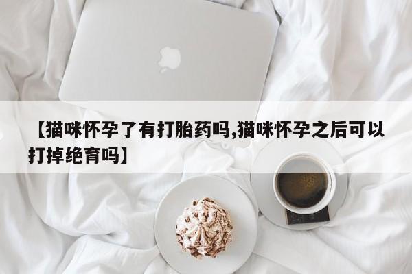 米非米索【猫咪怀孕了有打胎药吗,猫咪怀孕之后可以打掉绝育吗】