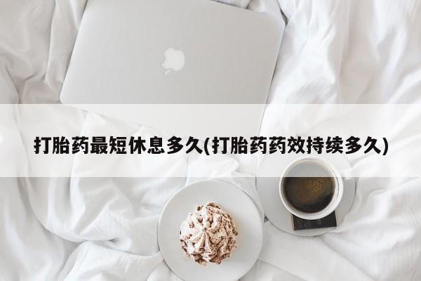 米非米索打胎药最短休息多久(打胎药药效持续多久)