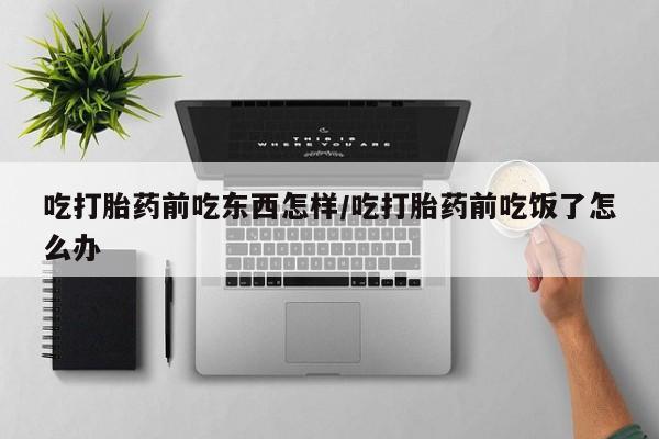 米非米索吃打胎药前吃东西怎样/吃打胎药前吃饭了怎么办