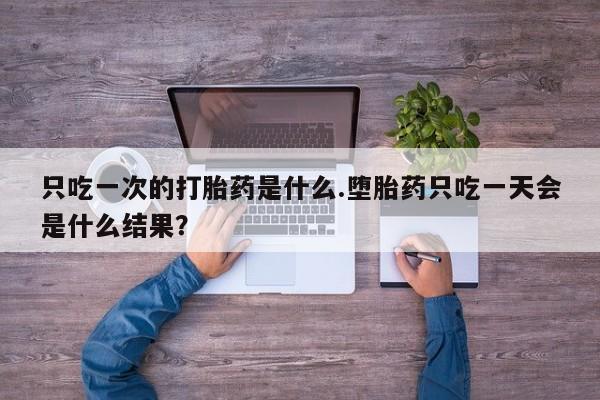 米非米索只吃一次的打胎药是什么.堕胎药只吃一天会是什么结果？