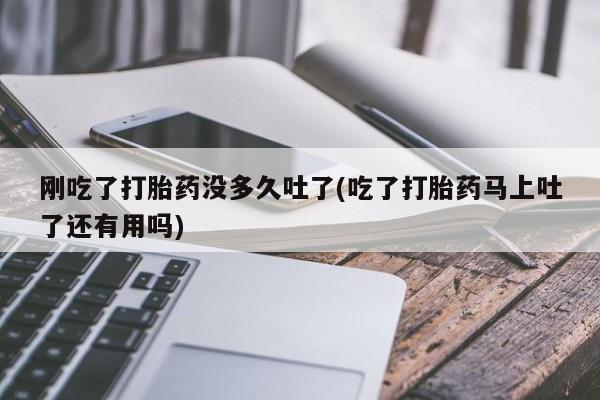 米非米索刚吃了打胎药没多久吐了(吃了打胎药马上吐了还有用吗)