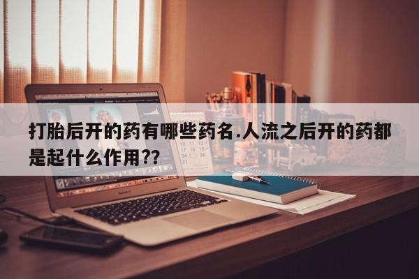 米非米索打胎后开的药有哪些药名.人流之后开的药都是起什么作用?？