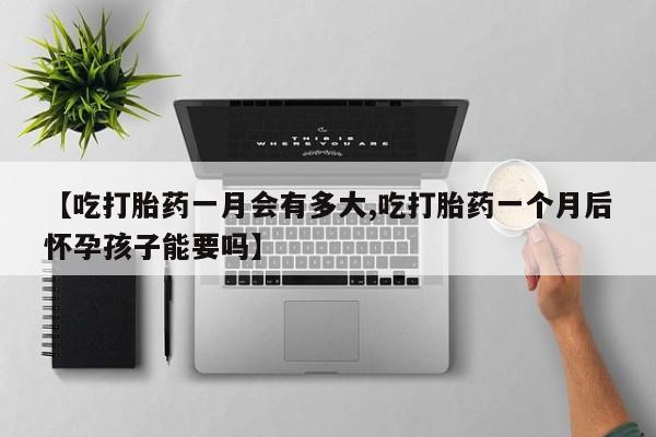 米非米索【吃打胎药一月会有多大,吃打胎药一个月后怀孕孩子能要吗】
