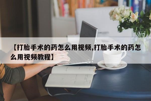 米非米索【打胎手术的药怎么用视频,打胎手术的药怎么用视频教程】