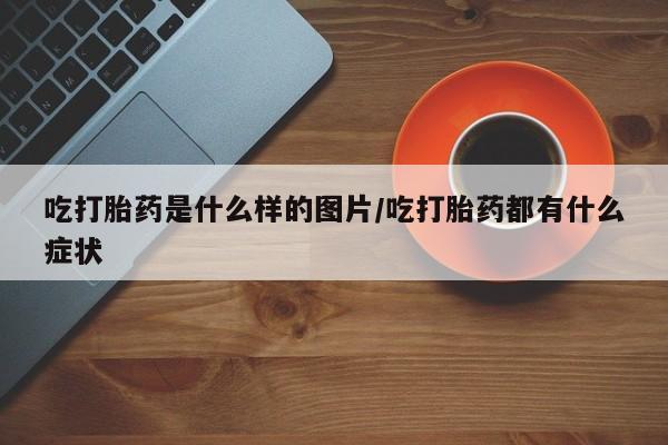 米非米索吃打胎药是什么样的图片/吃打胎药都有什么症状