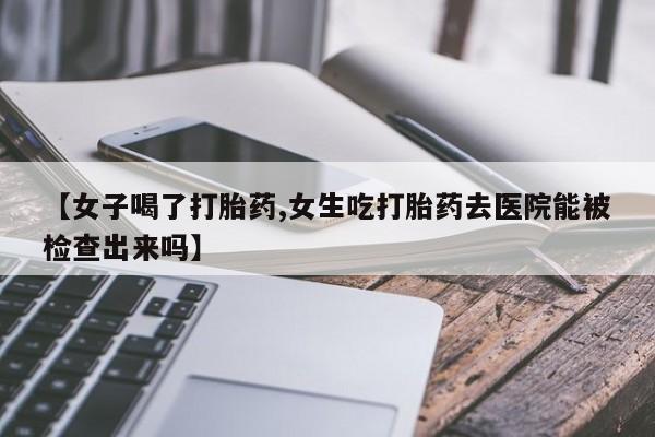 米非米索【女子喝了打胎药,女生吃打胎药去医院能被检查出来吗】