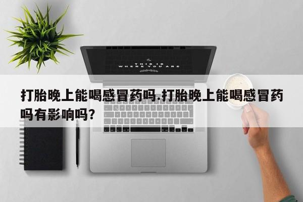 米非米索打胎晚上能喝感冒药吗.打胎晚上能喝感冒药吗有影响吗？