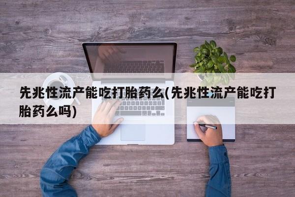 米非米索先兆性流产能吃打胎药么(先兆性流产能吃打胎药么吗)