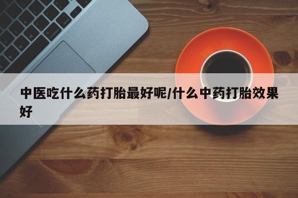 米非米索中医吃什么药打胎最好呢/什么中药打胎效果好