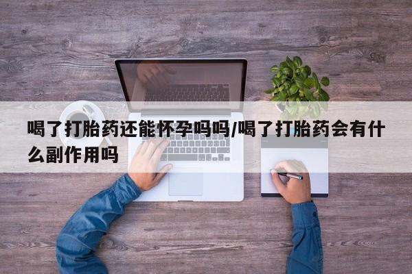 米非米索喝了打胎药还能怀孕吗吗/喝了打胎药会有什么副作用吗